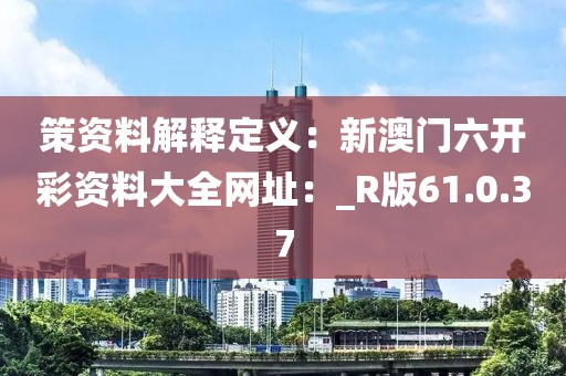 策資料解釋定義：新澳門六開彩資料大全網(wǎng)址：_R版61.0.37