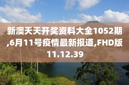 新澳天天開獎資料大全1052期,6月11號疫情最新報道,FHD版11.12.39