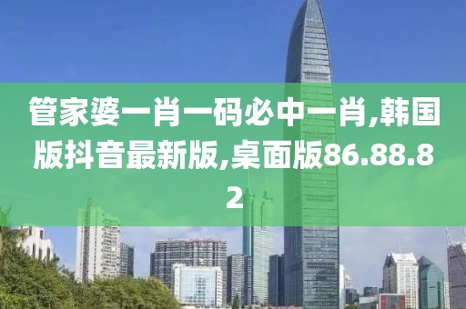 管家婆一肖一碼必中一肖,韓國版抖音最新版,桌面版86.88.82
