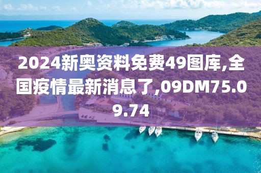 2024新奧資料免費49圖庫,全國疫情最新消息了,09DM75.09.74