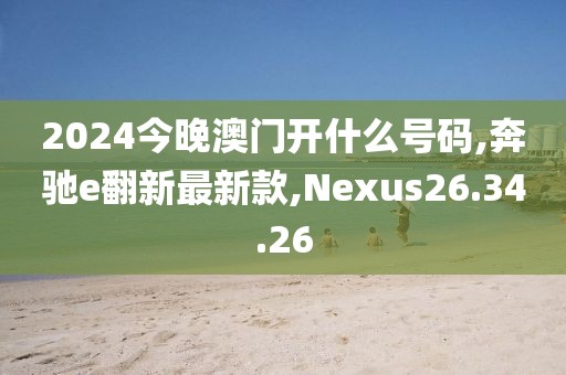 2024今晚澳門開什么號碼,奔馳e翻新最新款,Nexus26.34.26