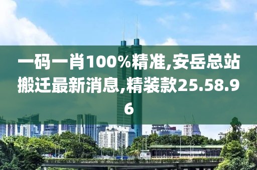 一碼一肖100%精準(zhǔn),安岳總站搬遷最新消息,精裝款25.58.96