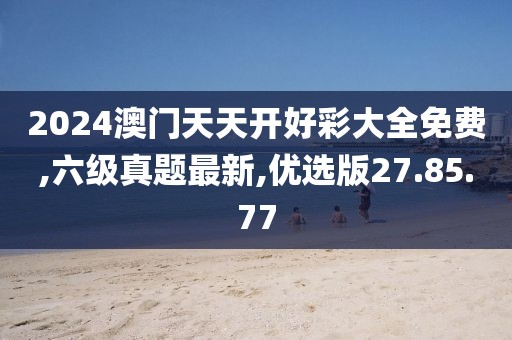 2024澳門天天開好彩大全免費(fèi),六級(jí)真題最新,優(yōu)選版27.85.77