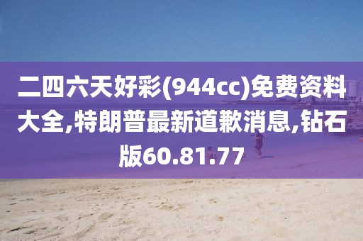二四六天好彩(944cc)免費(fèi)資料大全,特朗普最新道歉消息,鉆石版60.81.77