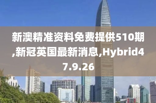 新澳精準(zhǔn)資料免費(fèi)提供510期,新冠英國最新消息,Hybrid47.9.26
