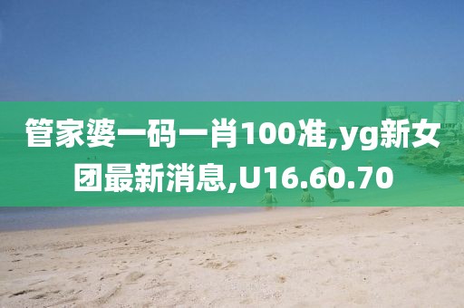 管家婆一碼一肖100準(zhǔn),yg新女團(tuán)最新消息,U16.60.70