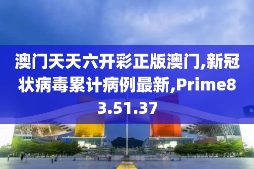 澳門天天六開彩正版澳門,新冠狀病毒累計(jì)病例最新,Prime83.51.37