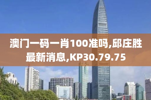 澳門一碼一肖100準(zhǔn)嗎,邱莊勝最新消息,KP30.79.75