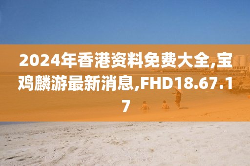 2024年香港資料免費大全,寶雞麟游最新消息,FHD18.67.17