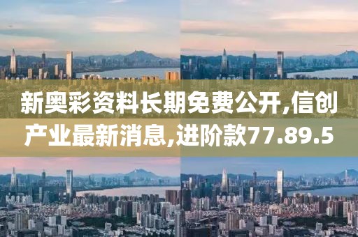 新奧彩資料長(zhǎng)期免費(fèi)公開,信創(chuàng)產(chǎn)業(yè)最新消息,進(jìn)階款77.89.50