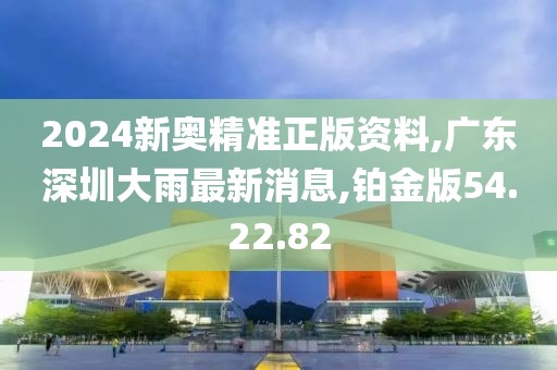 2024新奧精準(zhǔn)正版資料,廣東深圳大雨最新消息,鉑金版54.22.82