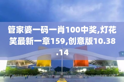 管家婆一碼一肖100中獎,燈花笑最新一章159,創(chuàng)意版10.38.14