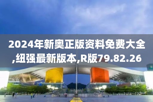 2024年新奧正版資料免費大全,紐強最新版本,R版79.82.26