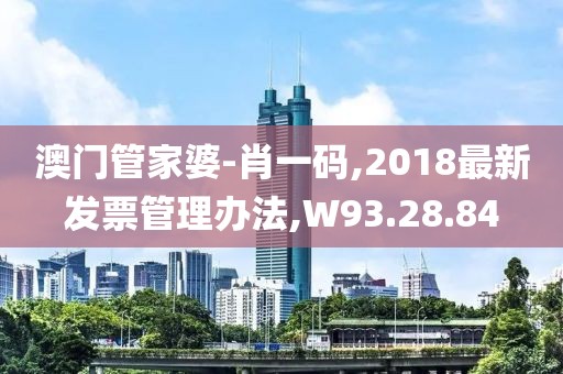 澳門管家婆-肖一碼,2018最新發(fā)票管理辦法,W93.28.84