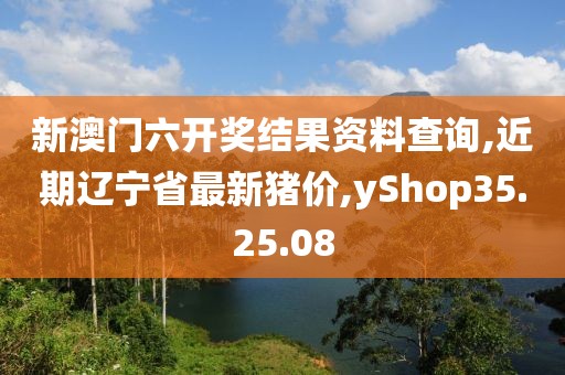 新澳門六開獎結(jié)果資料查詢,近期遼寧省最新豬價,yShop35.25.08