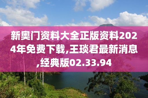 新奧門資料大全正版資料2024年免費(fèi)下載,王琰君最新消息,經(jīng)典版02.33.94