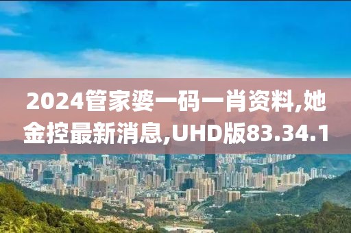 2024管家婆一碼一肖資料,她金控最新消息,UHD版83.34.1