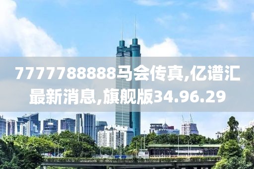 7777788888馬會傳真,億譜匯最新消息,旗艦版34.96.29