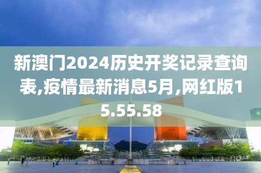 新澳門2024歷史開獎記錄查詢表,疫情最新消息5月,網(wǎng)紅版15.55.58