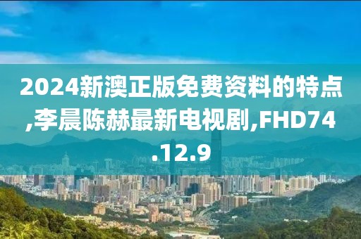 2024新澳正版免費資料的特點,李晨陳赫最新電視劇,FHD74.12.9