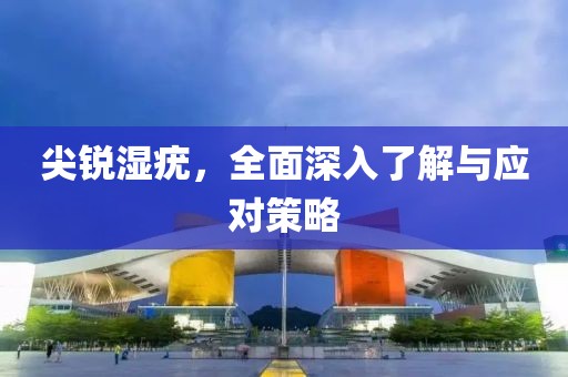 尖銳濕疣，全面深入了解與應(yīng)對(duì)策略