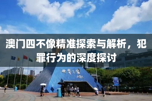 澳門四不像精準探索與解析，犯罪行為的深度探討