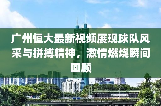 廣州恒大最新視頻展現(xiàn)球隊風(fēng)采與拼搏精神，激情燃燒瞬間回顧
