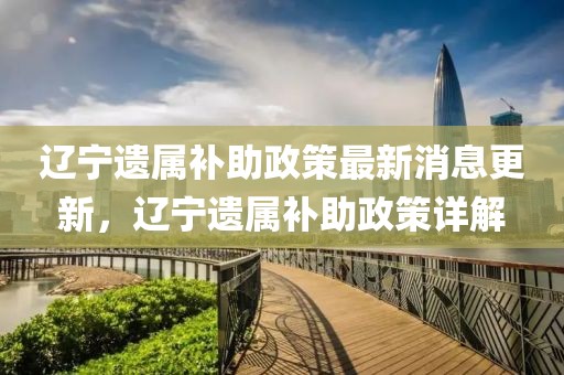 遼寧遺屬補(bǔ)助政策最新消息更新，遼寧遺屬補(bǔ)助政策詳解