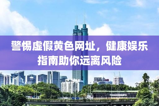 警惕虛假黃色網(wǎng)址，健康娛樂指南助你遠(yuǎn)離風(fēng)險(xiǎn)