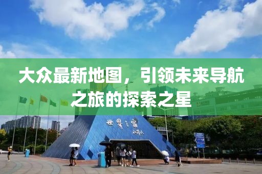 大眾最新地圖，引領(lǐng)未來導(dǎo)航之旅的探索之星