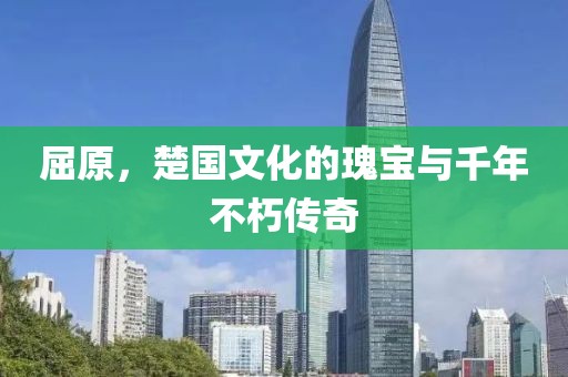 屈原，楚國(guó)文化的瑰寶與千年不朽傳奇