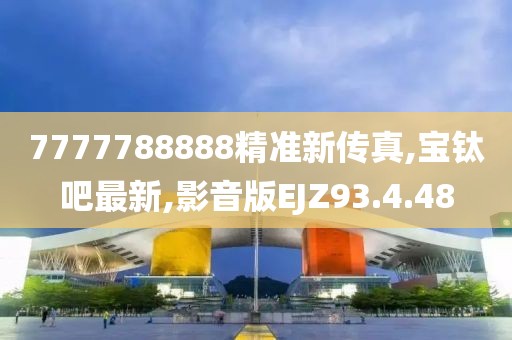 7777788888精準(zhǔn)新傳真,寶鈦吧最新,影音版EJZ93.4.48
