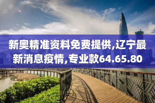 新奧精準(zhǔn)資料免費(fèi)提供,遼寧最新消息疫情,專業(yè)款64.65.80