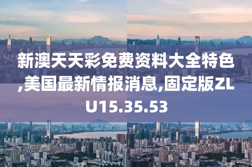 新澳天天彩免費(fèi)資料大全特色,美國最新情報(bào)消息,固定版ZLU15.35.53