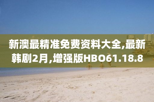 新澳最精準(zhǔn)免費(fèi)資料大全,最新韓劇2月,增強(qiáng)版HBO61.18.80