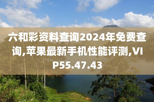 六和彩資料查詢2024年免費查詢,蘋果最新手機性能評測,VIP55.47.43
