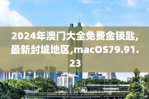 2024年澳門(mén)大全免費(fèi)金鎖匙,最新封城地區(qū),macOS79.91.23