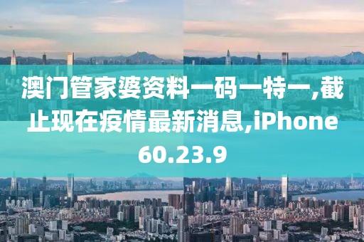 澳門管家婆資料一碼一特一,截止現(xiàn)在疫情最新消息,iPhone60.23.9