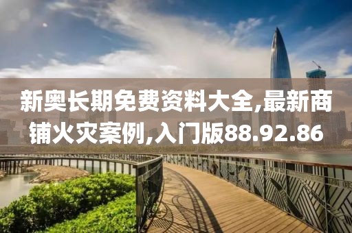 新奧長期免費(fèi)資料大全,最新商鋪火災(zāi)案例,入門版88.92.86