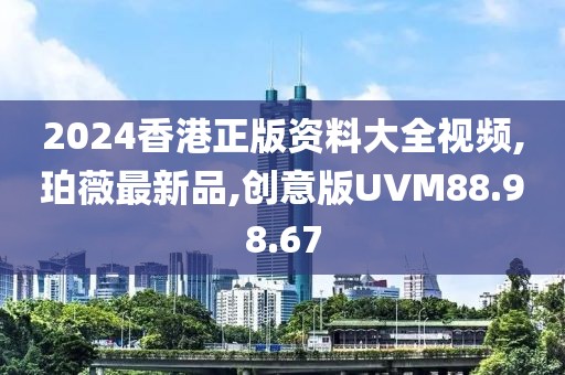 2024香港正版資料大全視頻,珀薇最新品,創(chuàng)意版UVM88.98.67