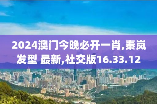 2024澳門今晚必開一肖,秦嵐發(fā)型 最新,社交版16.33.12