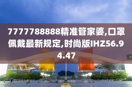 7777788888精準(zhǔn)管家婆,口罩佩戴最新規(guī)定,時(shí)尚版IHZ56.94.47