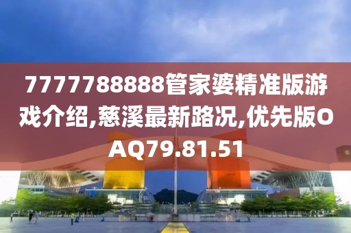 7777788888管家婆精準版游戲介紹,慈溪最新路況,優(yōu)先版OAQ79.81.51