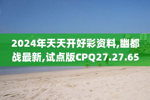 2024年天天開好彩資料,幽都戰(zhàn)最新,試點版CPQ27.27.65