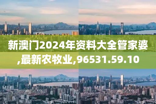 新澳門2024年資料大全管家婆,最新農(nóng)牧業(yè),96531.59.10