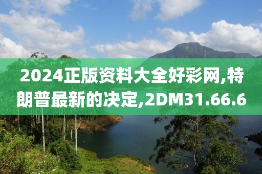 2024正版資料大全好彩網(wǎng),特朗普最新的決定,2DM31.66.60
