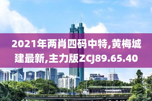 2021年兩肖四碼中特,黃梅城建最新,主力版ZCJ89.65.40
