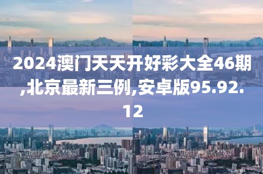2024澳門天天開好彩大全46期,北京最新三例,安卓版95.92.12