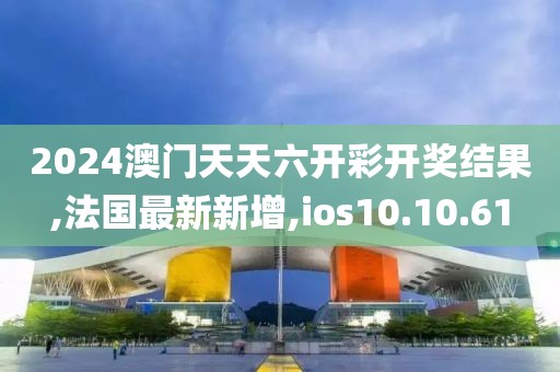 2024澳門天天六開彩開獎結(jié)果,法國最新新增,ios10.10.61