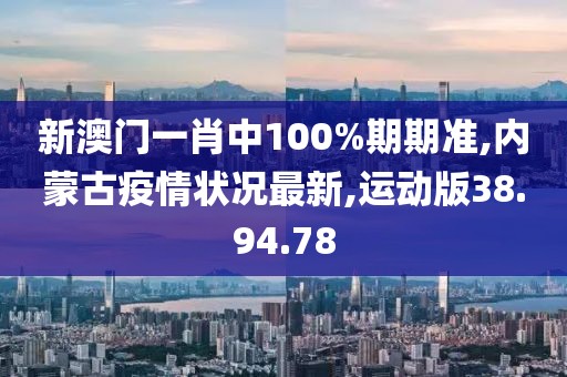 新澳門一肖中100%期期準(zhǔn),內(nèi)蒙古疫情狀況最新,運(yùn)動版38.94.78
